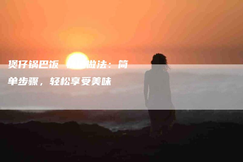 煲仔锅巴饭 快速做法：简单步骤，轻松享受美味