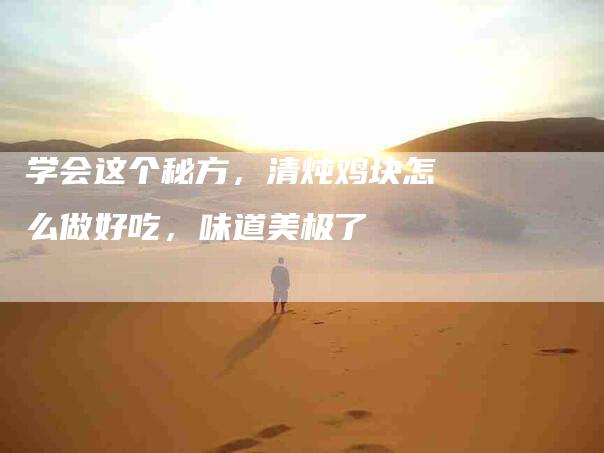 学会这个秘方，清炖鸡块怎么做好吃，味道美极了