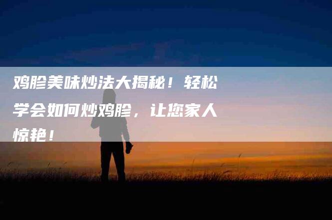 鸡胗美味炒法大揭秘！轻松学会如何炒鸡胗，让您家人惊艳！-住家保姆月嫂服务_家政保洁钟点工家政服务_速上门月嫂网首页