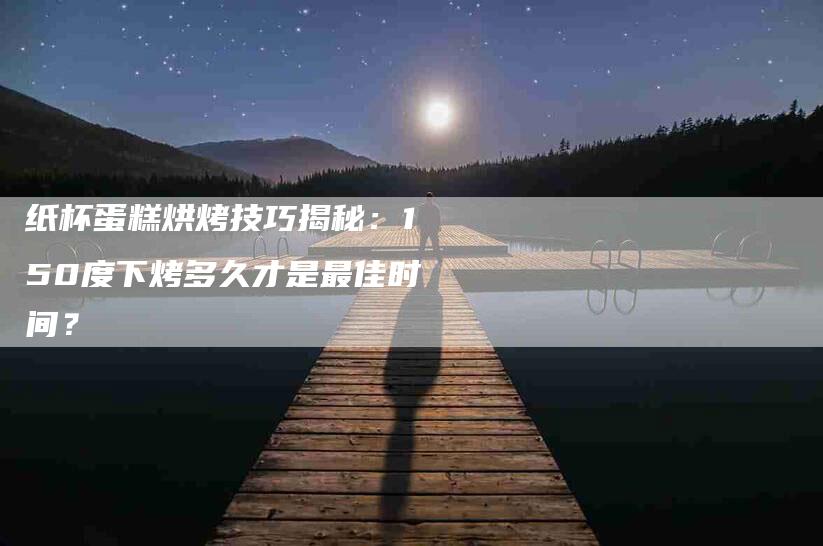 纸杯蛋糕烘烤技巧揭秘：150度下烤多久才是最佳时间？-住家保姆月嫂服务_家政保洁钟点工家政服务_速上门月嫂网首页