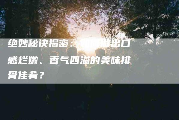 绝妙秘诀揭密：如何做出口感烂嫩、香气四溢的美味排骨佳肴？