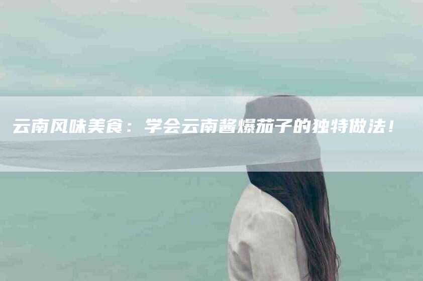 云南风味美食：学会云南酱爆茄子的独特做法！-住家保姆月嫂服务_家政保洁钟点工家政服务_速上门月嫂网首页
