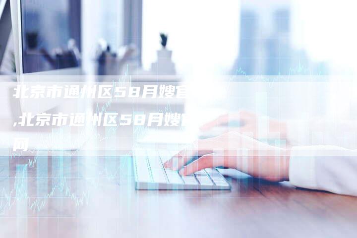 北京市通州区58月嫂官网,北京市通州区58月嫂官网-住家保姆月嫂服务_家政保洁钟点工家政服务_速上门月嫂网首页