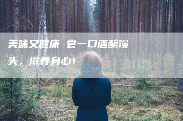 美味又健康 尝一口酒酿馒头，滋养身心！