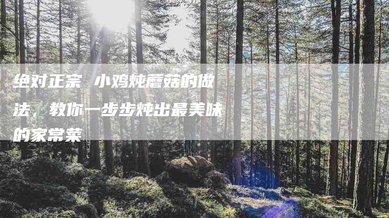 绝对正宗 小鸡炖蘑菇的做法，教你一步步炖出最美味的家常菜