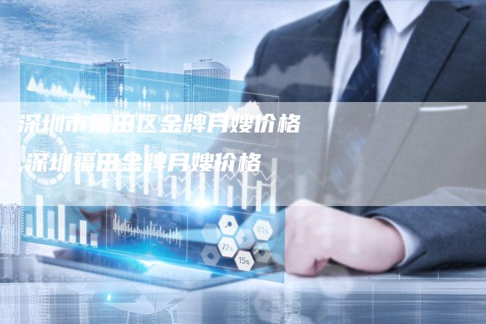 深圳市福田区金牌月嫂价格,深圳福田金牌月嫂价格