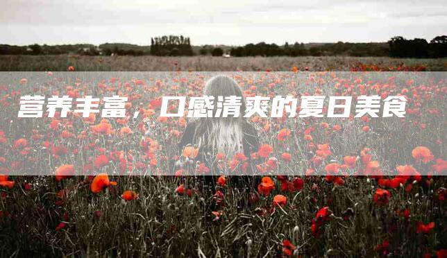 营养丰富，口感清爽的夏日美食