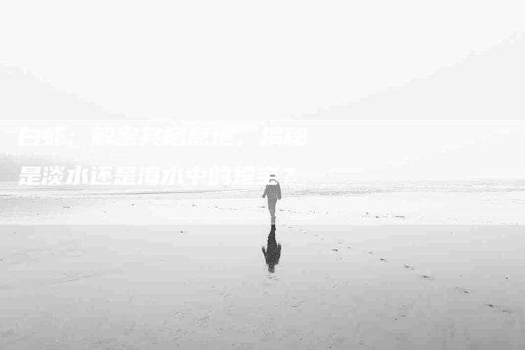 白虾：解密其栖息地，揭秘是淡水还是海水中的珍宝？
