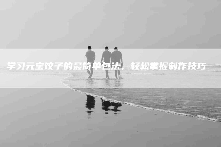 学习元宝饺子的最简单包法，轻松掌握制作技巧-速上门月嫂网