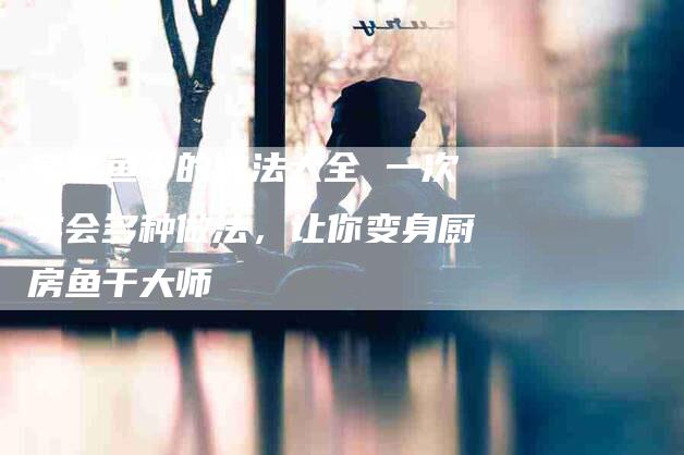 家常鱼干的做法大全 一次学会多种做法，让你变身厨房鱼干大师-住家保姆月嫂服务_家政保洁钟点工家政服务_速上门月嫂网首页