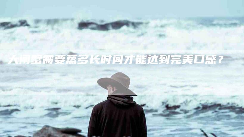 大闸蟹需要蒸多长时间才能达到完美口感？-住家保姆月嫂服务_家政保洁钟点工家政服务_速上门月嫂网首页