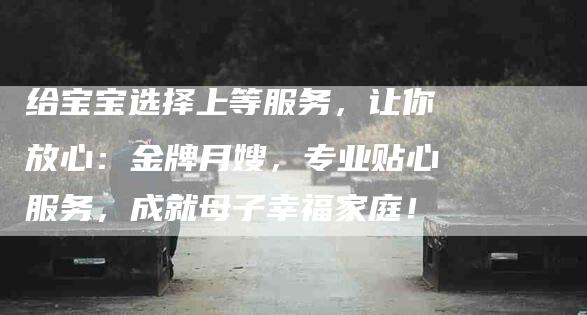 给宝宝选择上等服务，让你放心：金牌月嫂，专业贴心服务，成就母子幸福家庭！