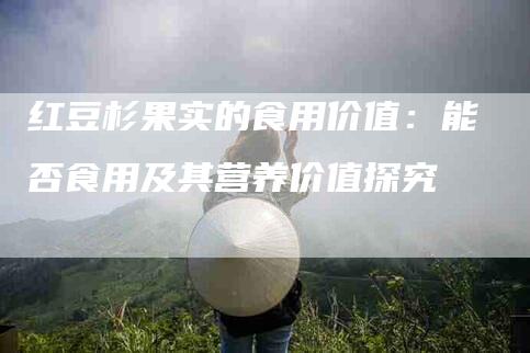 红豆杉果实的食用价值：能否食用及其营养价值探究