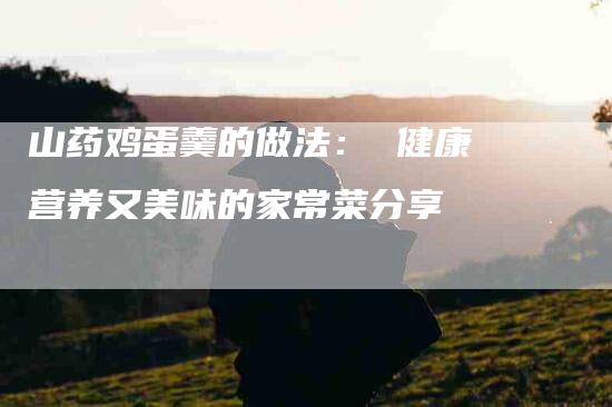 山药鸡蛋羹的做法： 健康营养又美味的家常菜分享-住家保姆月嫂服务_家政保洁钟点工家政服务_速上门月嫂网首页
