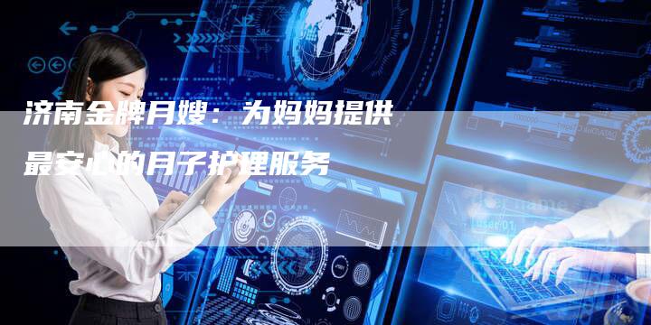 济南金牌月嫂：为妈妈提供最安心的月子护理服务-住家保姆月嫂服务_家政保洁钟点工家政服务_速上门月嫂网首页