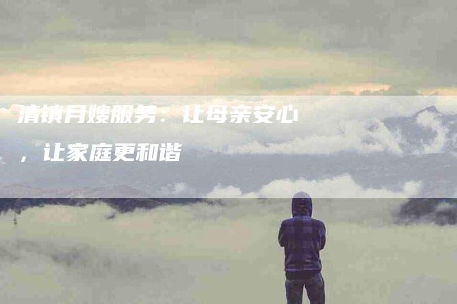 清镇月嫂服务：让母亲安心，让家庭更和谐