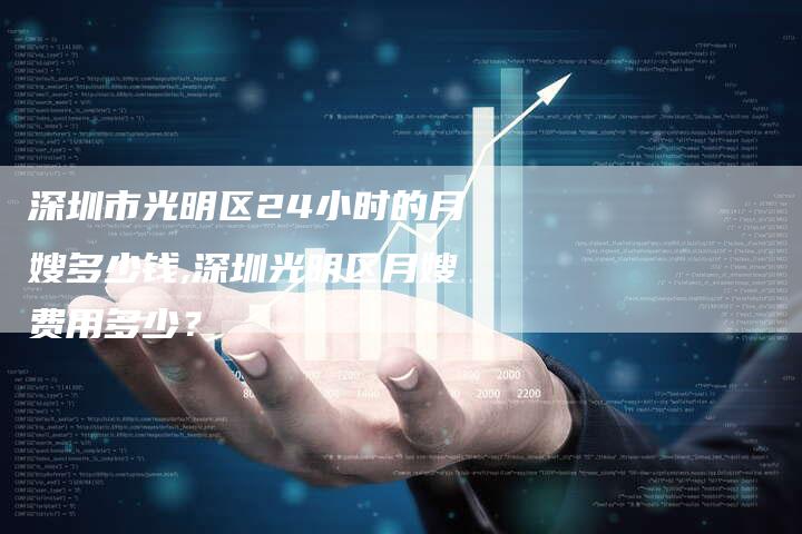 深圳市光明区24小时的月嫂多少钱,深圳光明区月嫂费用多少？-住家保姆月嫂服务_家政保洁钟点工家政服务_速上门月嫂网首页