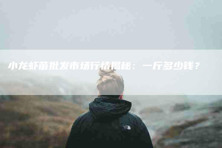 小龙虾苗批发市场行情揭秘：一斤多少钱？-住家保姆月嫂服务_家政保洁钟点工家政服务_速上门月嫂网首页
