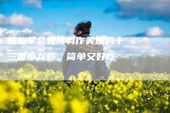 轻松学会如何制作美味的十三香小龙虾，简单又好吃-住家保姆月嫂服务_家政保洁钟点工家政服务_速上门月嫂网首页