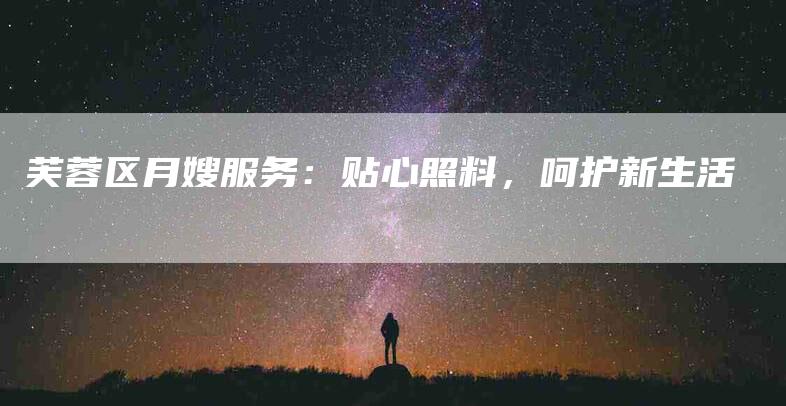 芙蓉区月嫂服务：贴心照料，呵护新生活