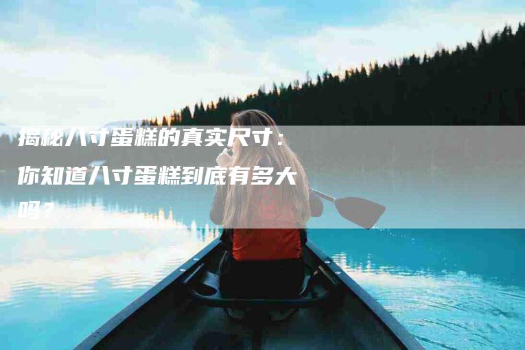 揭秘八寸蛋糕的真实尺寸：你知道八寸蛋糕到底有多大吗？-住家保姆月嫂服务_家政保洁钟点工家政服务_速上门月嫂网首页