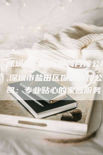 深圳市盐田区保姆月嫂公司,深圳市盐田区保姆月嫂公司：专业贴心的家庭服务