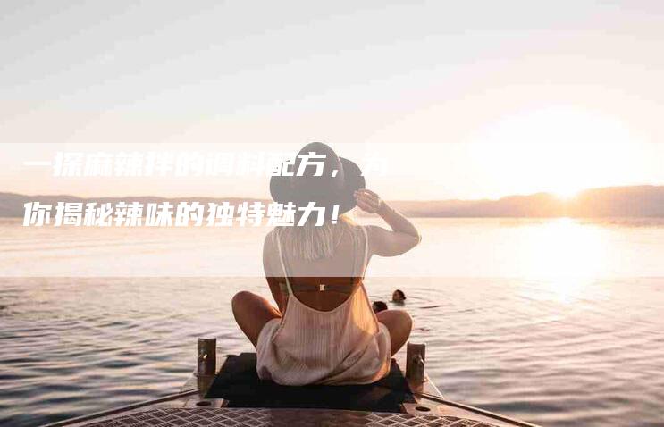 一探麻辣拌的调料配方，为你揭秘辣味的独特魅力！-住家保姆月嫂服务_家政保洁钟点工家政服务_速上门月嫂网首页