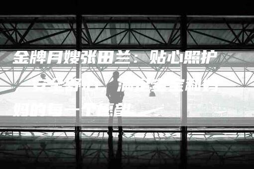 金牌月嫂张田兰：贴心照护，安全舒心，满足宝宝和妈妈的每一个愿望-住家保姆月嫂服务_家政保洁钟点工家政服务_速上门月嫂网首页