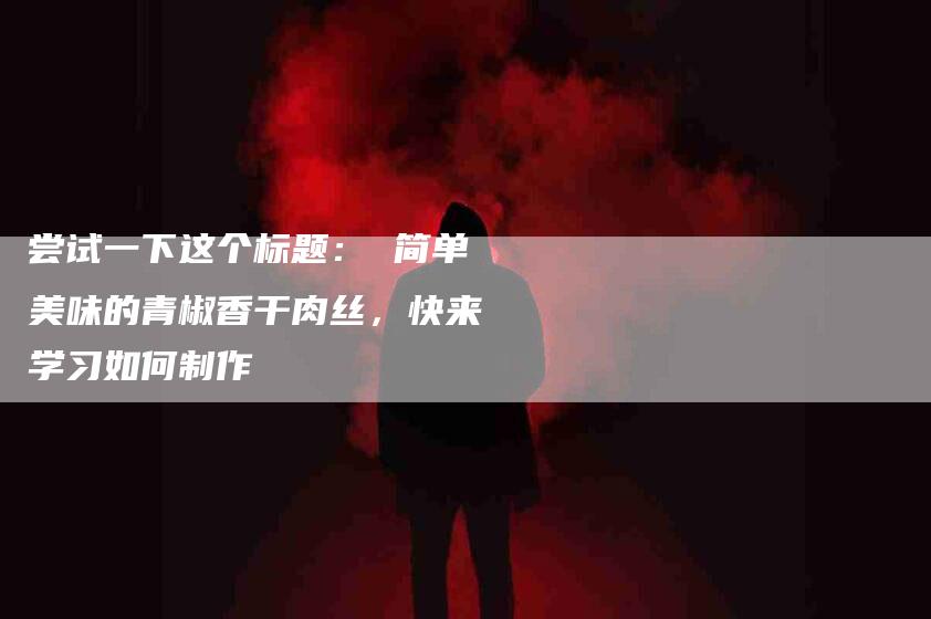 尝试一下这个标题： 简单美味的青椒香干肉丝，快来学习如何制作