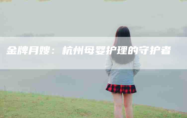 金牌月嫂：杭州母婴护理的守护者-住家保姆月嫂服务_家政保洁钟点工家政服务_速上门月嫂网首页