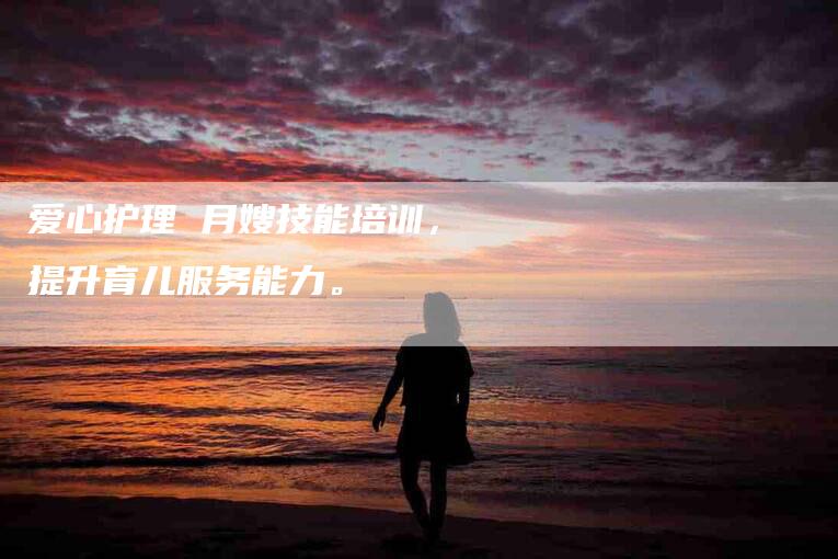 爱心护理 月嫂技能培训，提升育儿服务能力。-住家保姆月嫂服务_家政保洁钟点工家政服务_速上门月嫂网首页