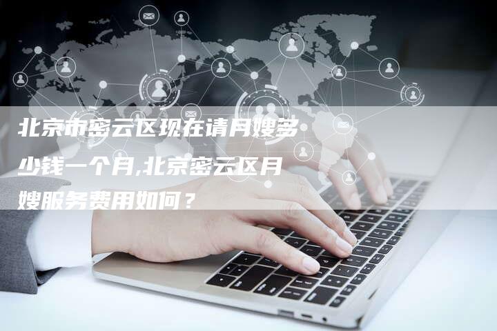 北京市密云区现在请月嫂多少钱一个月,北京密云区月嫂服务费用如何？