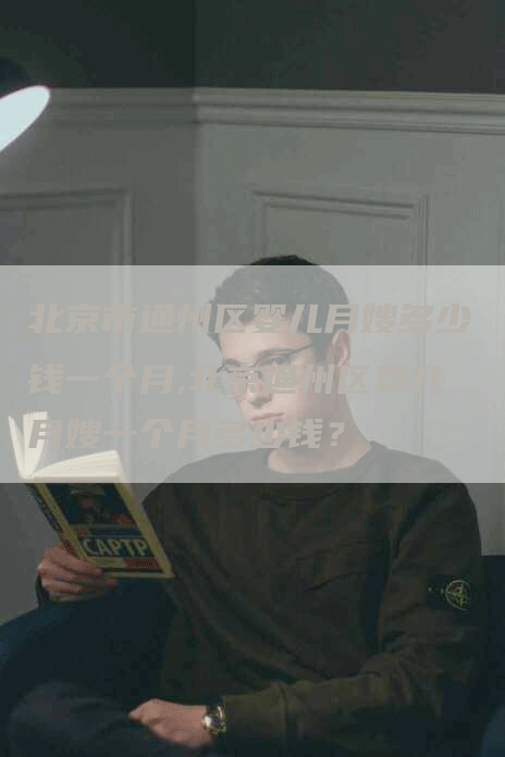 北京市通州区婴儿月嫂多少钱一个月,北京通州区婴儿月嫂一个月多少钱？-住家保姆月嫂服务_家政保洁钟点工家政服务_速上门月嫂网首页