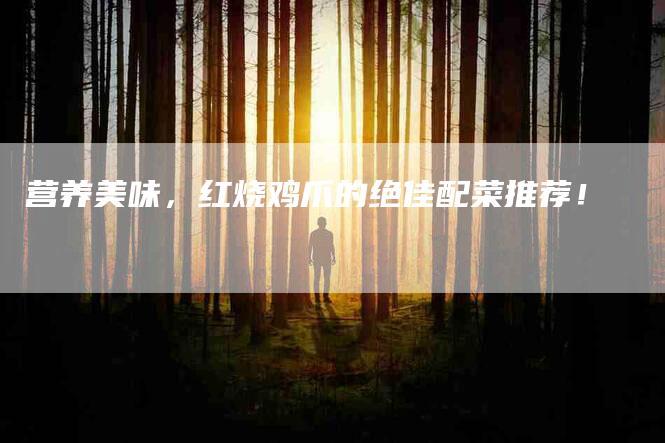 营养美味，红烧鸡爪的绝佳配菜推荐！-住家保姆月嫂服务_家政保洁钟点工家政服务_速上门月嫂网首页