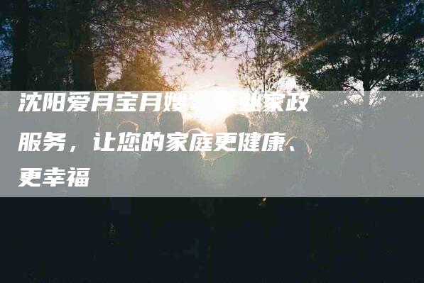 沈阳爱月宝月嫂：专业家政服务，让您的家庭更健康、更幸福