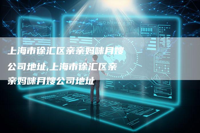 上海市徐汇区亲亲妈咪月嫂公司地址,上海市徐汇区亲亲妈咪月嫂公司地址-住家保姆月嫂服务_家政保洁钟点工家政服务_速上门月嫂网首页