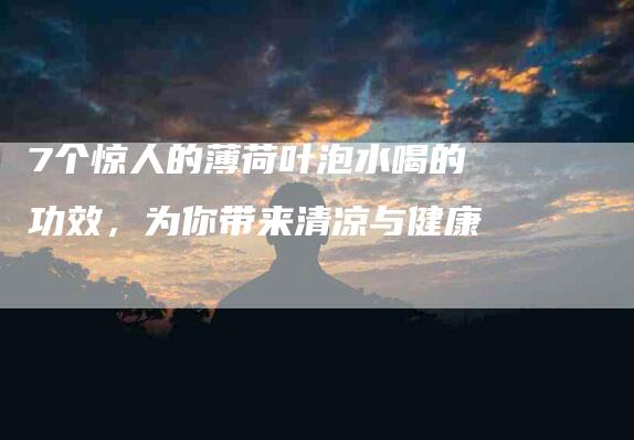 7个惊人的薄荷叶泡水喝的功效，为你带来清凉与健康
