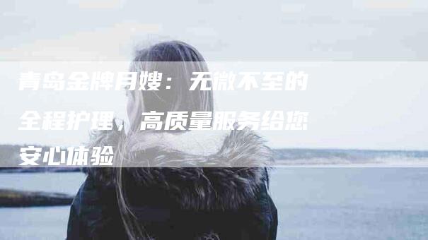 青岛金牌月嫂：无微不至的全程护理，高质量服务给您安心体验-住家保姆月嫂服务_家政保洁钟点工家政服务_速上门月嫂网首页