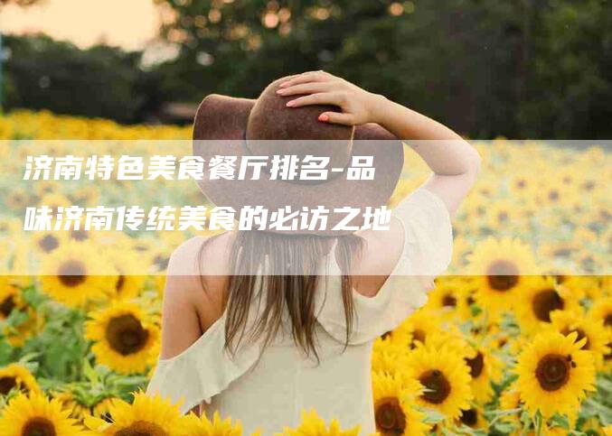济南特色美食餐厅排名-品味济南传统美食的必访之地