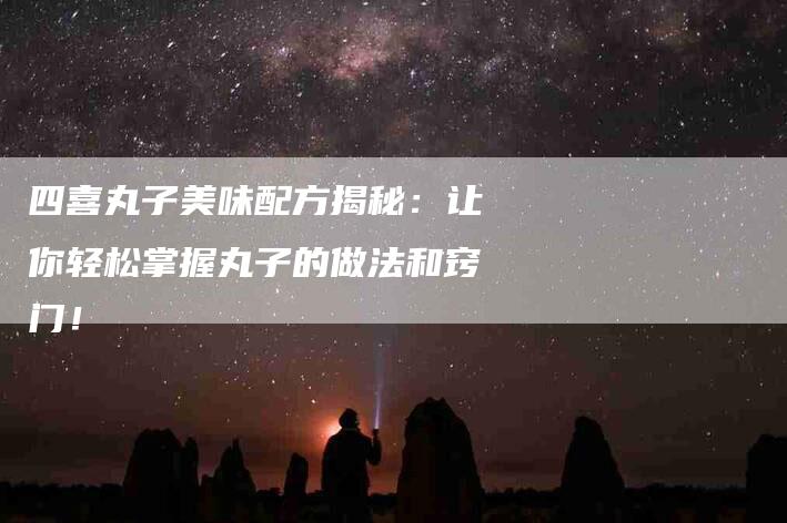 四喜丸子美味配方揭秘：让你轻松掌握丸子的做法和窍门！-住家保姆月嫂服务_家政保洁钟点工家政服务_速上门月嫂网首页