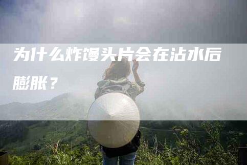 为什么炸馒头片会在沾水后膨胀？-住家保姆月嫂服务_家政保洁钟点工家政服务_速上门月嫂网首页