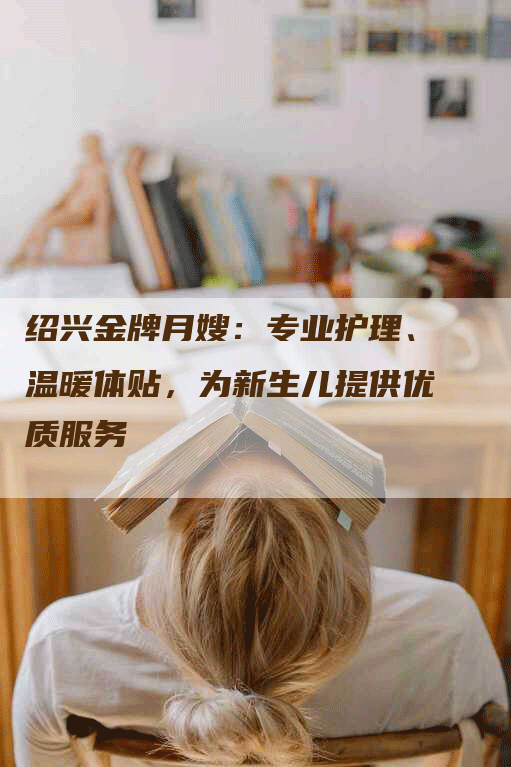 绍兴金牌月嫂：专业护理、温暖体贴，为新生儿提供优质服务