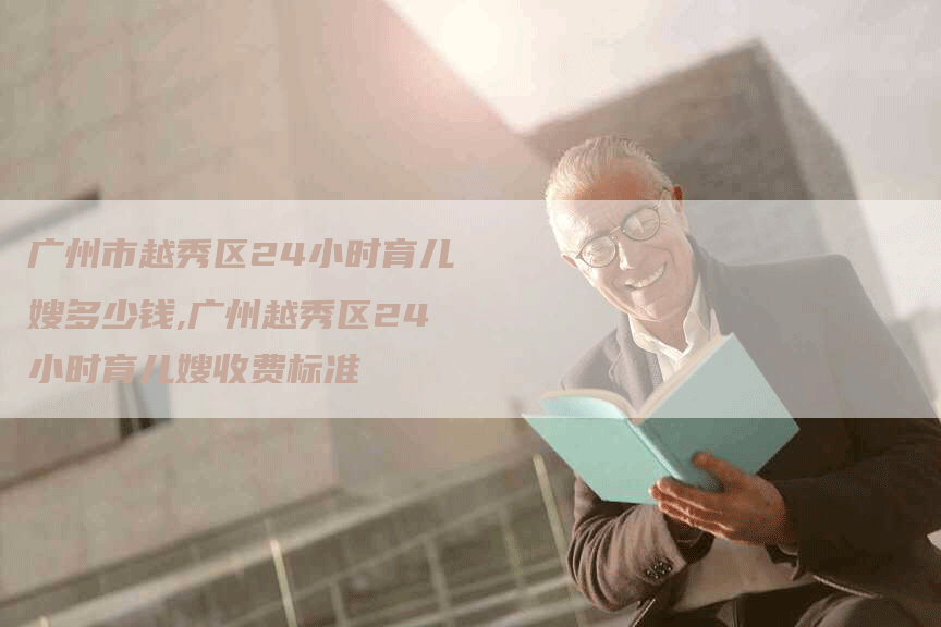 广州市越秀区24小时育儿嫂多少钱,广州越秀区24小时育儿嫂收费标准