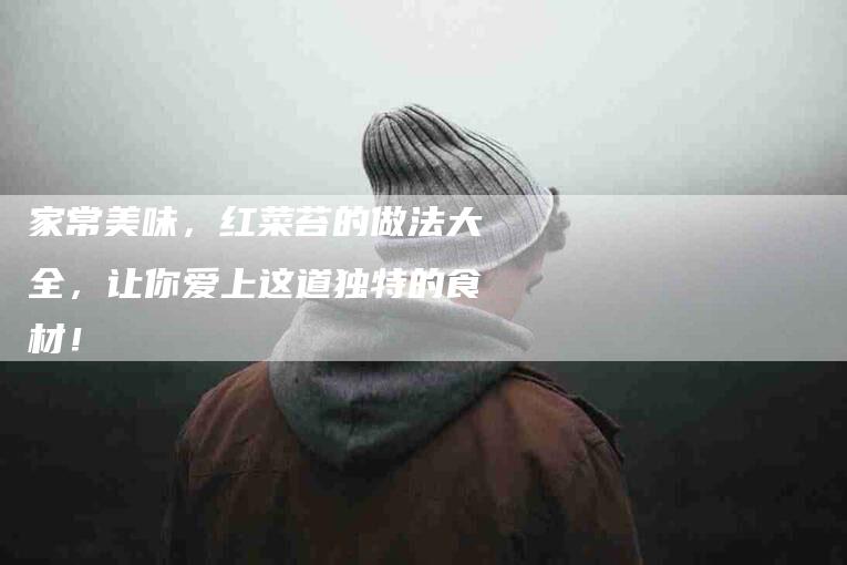 家常美味，红菜苔的做法大全，让你爱上这道独特的食材！-住家保姆月嫂服务_家政保洁钟点工家政服务_速上门月嫂网首页