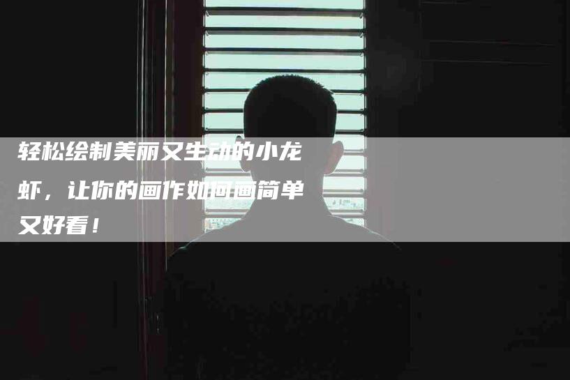 轻松绘制美丽又生动的小龙虾，让你的画作如何画简单又好看！