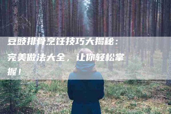 豆豉排骨烹饪技巧大揭秘：完美做法大全，让你轻松掌握！