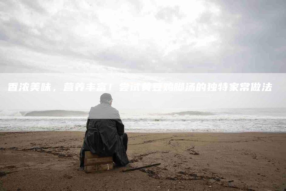 香浓美味，营养丰富！尝试黄豆鸡脚汤的独特家常做法-住家保姆月嫂服务_家政保洁钟点工家政服务_速上门月嫂网首页