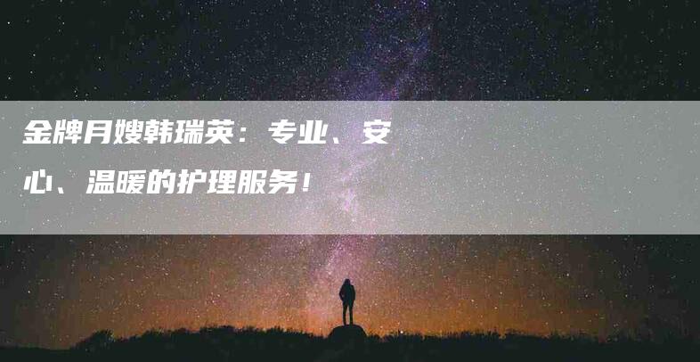 金牌月嫂韩瑞英：专业、安心、温暖的护理服务！