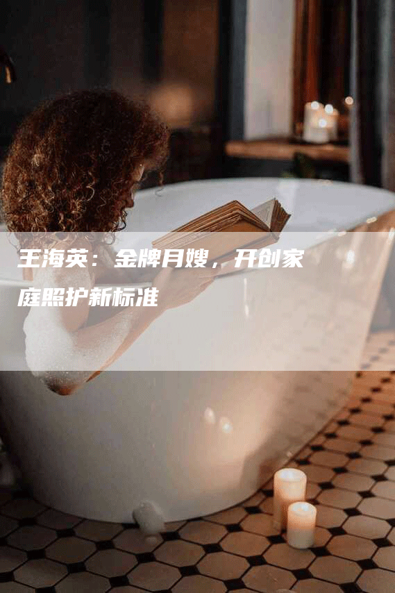 王海英：金牌月嫂，开创家庭照护新标准-速上门月嫂网