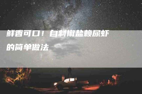 鲜香可口！自制椒盐赖尿虾的简单做法-住家保姆月嫂服务_家政保洁钟点工家政服务_速上门月嫂网首页